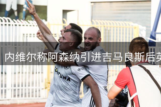 内维尔称阿森纳引进吉马良斯后英超夺冠更稳