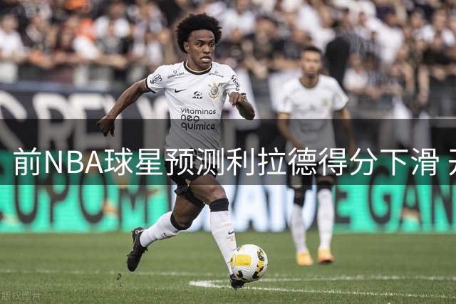 前NBA球星预测利拉德得分下滑 开拓者核心易主