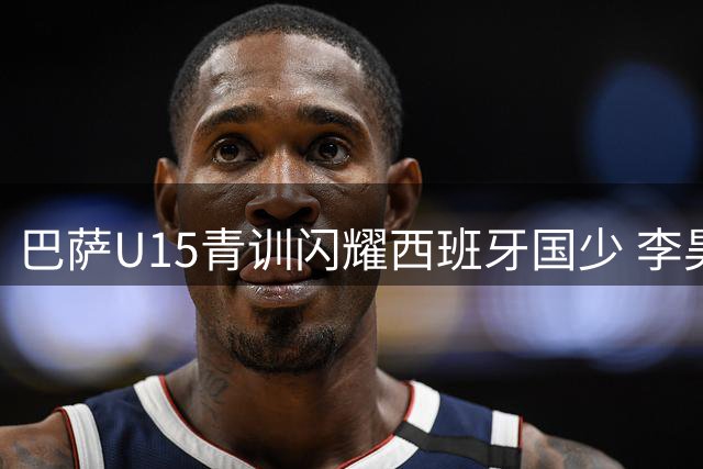巴萨U15青训闪耀西班牙国少 李昊炎展露非凡潜质