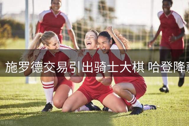 施罗德交易引出骑士大棋 哈登降薪引来锋线强援