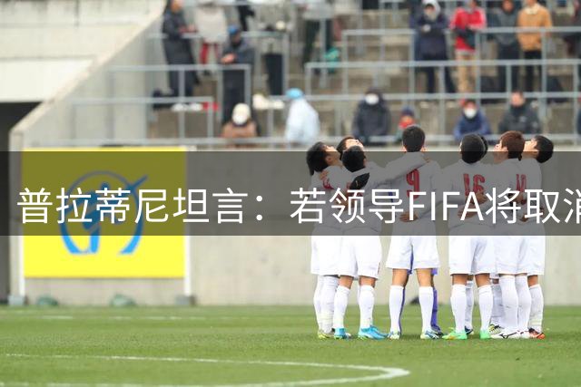 普拉蒂尼坦言：若领导FIFA将取消VAR与补水暂停