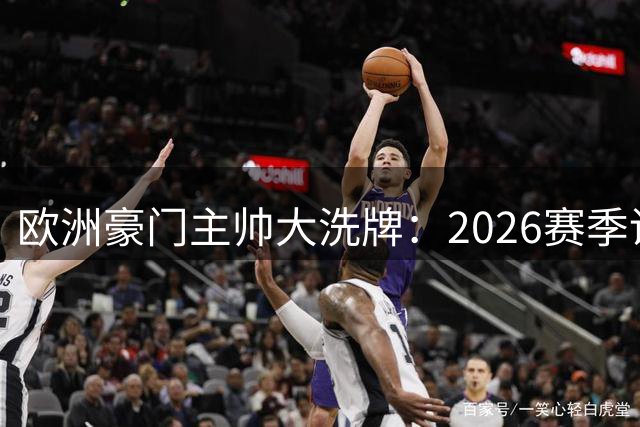 欧洲豪门主帅大洗牌：2026赛季谁将率先出局？
