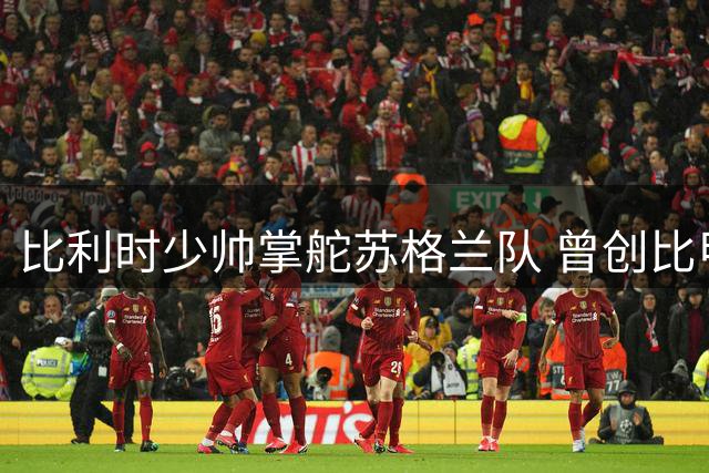 比利时少帅掌舵苏格兰队 曾创比甲奇迹能否再续辉煌