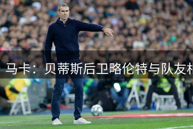 马卡：贝蒂斯后卫略伦特与队友相撞鼻骨骨折，预计缺席数周